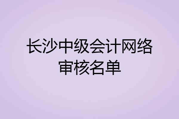 长沙中级会计网络审核名单