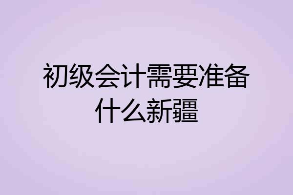 初级会计需要准备什么新疆