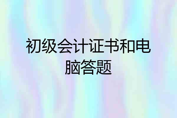 初级会计证书和电脑答题