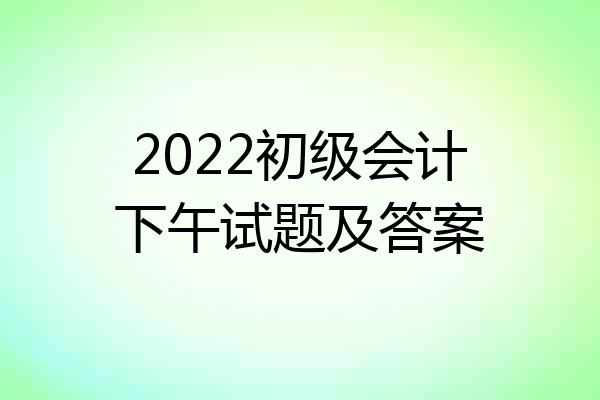2022初级会计下午试题及答案
