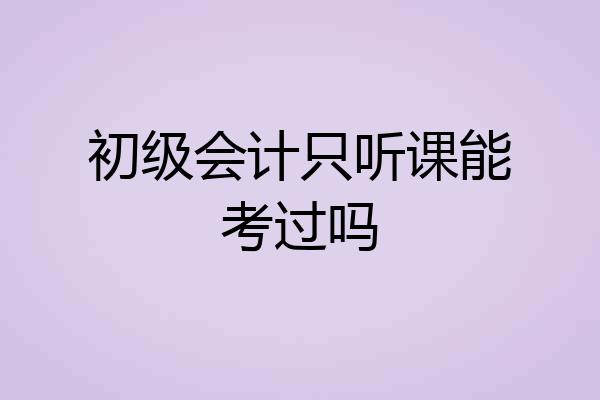 初级会计只听课能考过吗