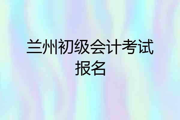 兰州初级会计考试报名