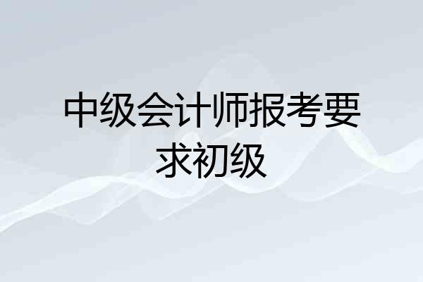 中级会计师报考要求初级