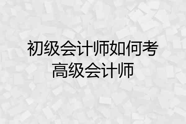 初级会计师如何考高级会计师