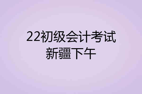 22初级会计考试新疆下午