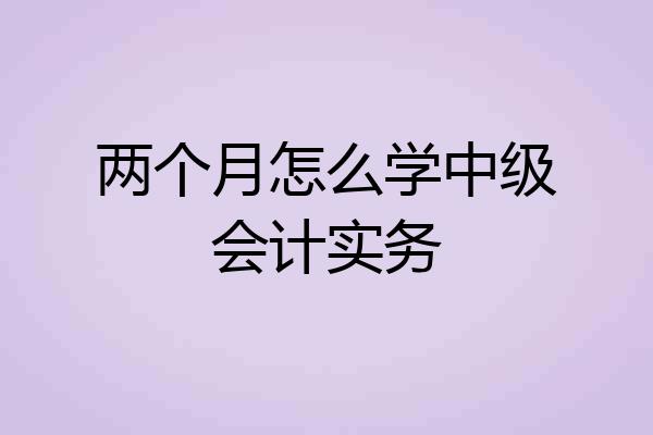 两个月怎么学中级会计实务