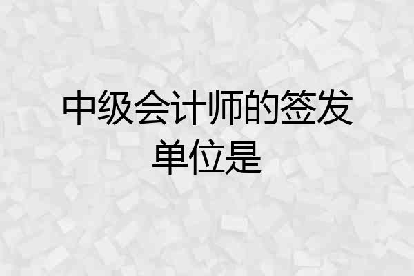 中级会计师的签发单位是