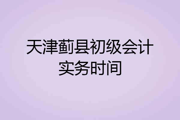 天津蓟县初级会计实务时间