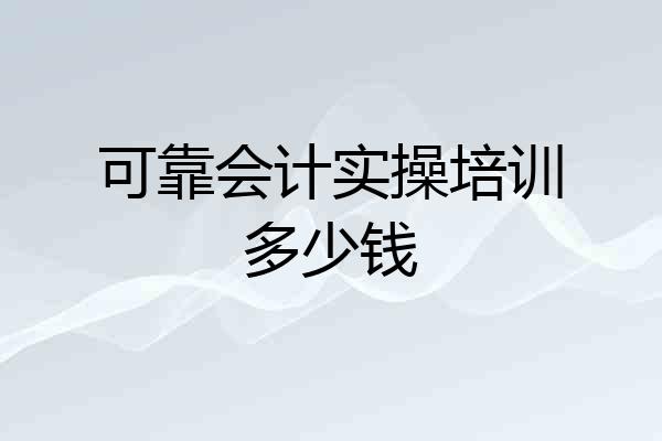 可靠会计实操培训多少钱