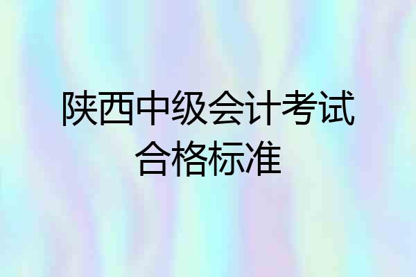 陕西中级会计考试合格标准