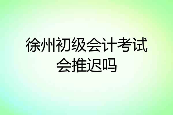 徐州初级会计考试会推迟吗