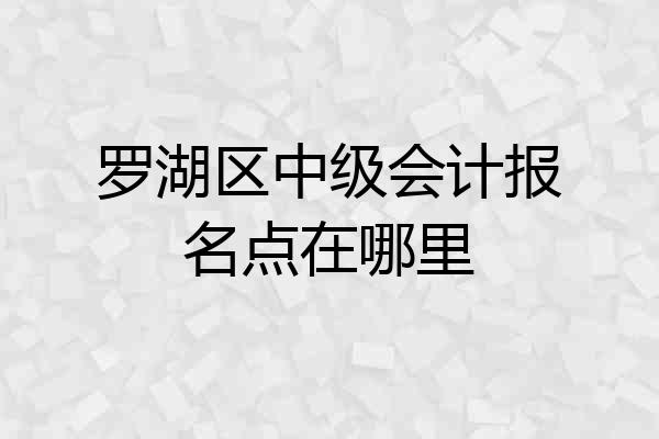 罗湖区中级会计报名点在哪里