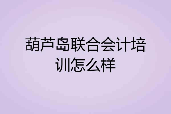 葫芦岛联合会计培训怎么样