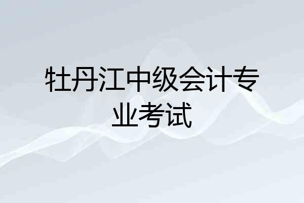 牡丹江中级会计专业考试