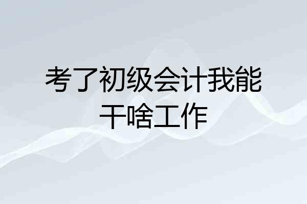 考了初级会计我能干啥工作