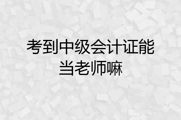 考到中级会计证能当老师嘛
