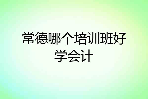 常德哪个培训班好学会计