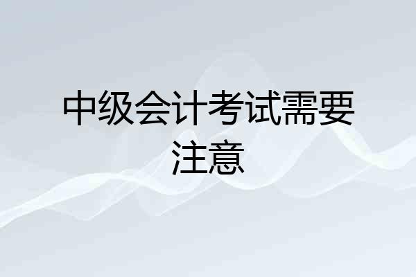 中级会计考试需要注意