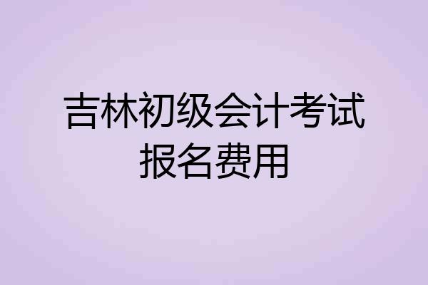 吉林初级会计考试报名费用