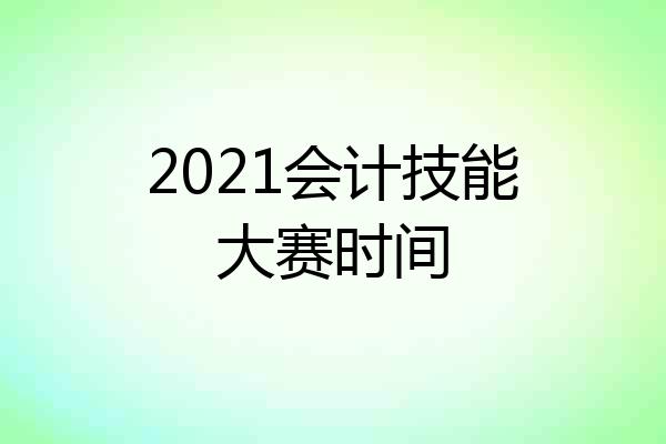 2021会计技能大赛时间