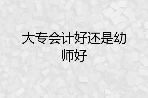 大专会计好还是幼师好
