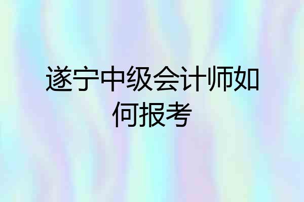 遂宁中级会计师如何报考