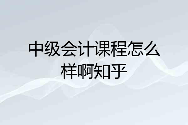 中级会计课程怎么样啊知乎
