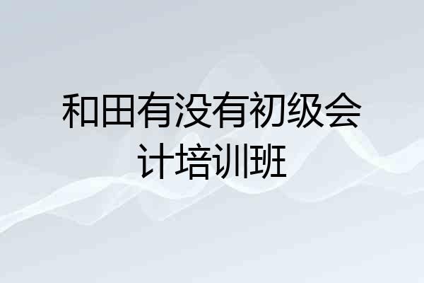 和田有没有初级会计培训班