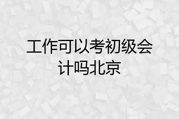 工作可以考初级会计吗北京