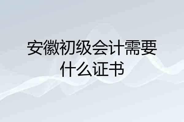 安徽初级会计需要什么证书