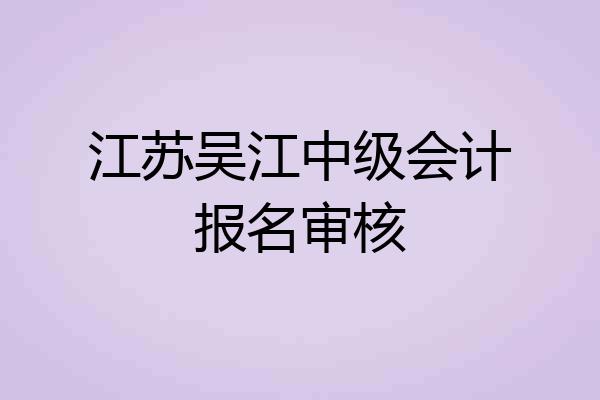 江苏吴江中级会计报名审核