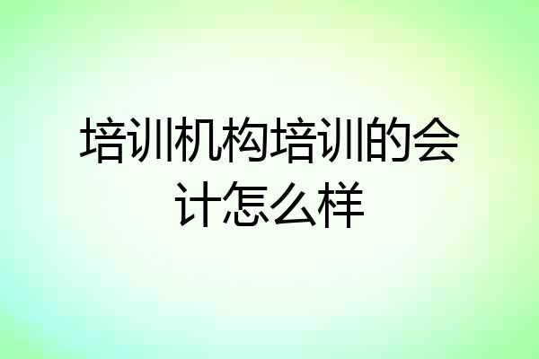 培训机构培训的会计怎么样