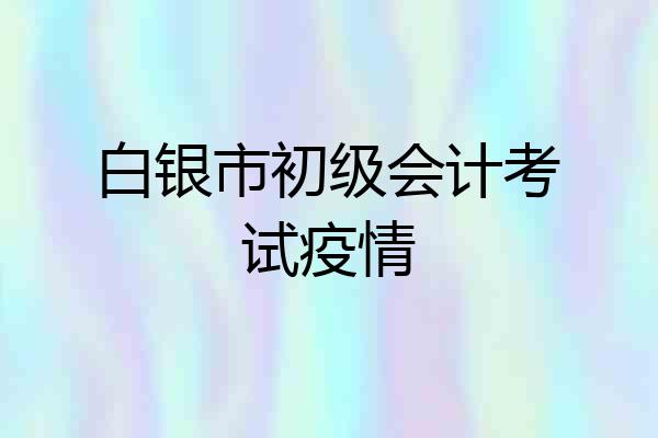白银市初级会计考试疫情