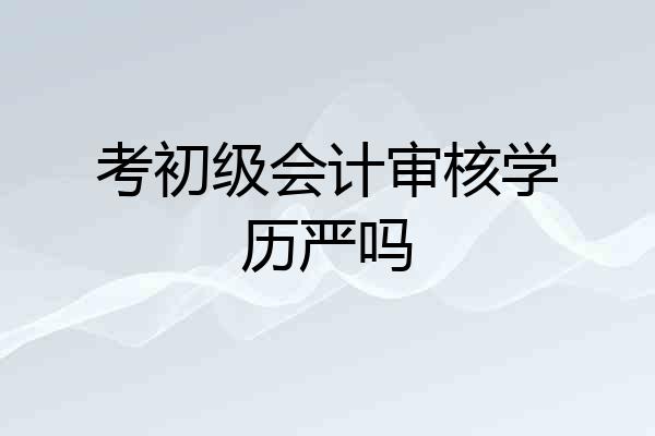 考初级会计审核学历严吗