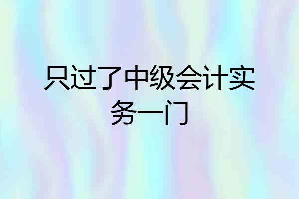 只过了中级会计实务一门