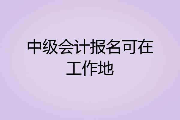 中级会计报名可在工作地
