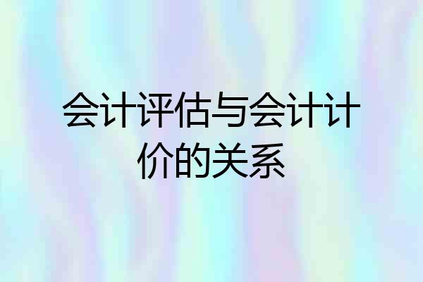 会计评估与会计计价的关系