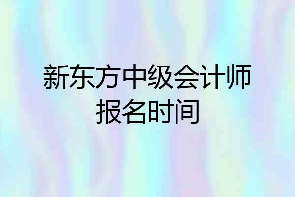 新东方中级会计师报名时间