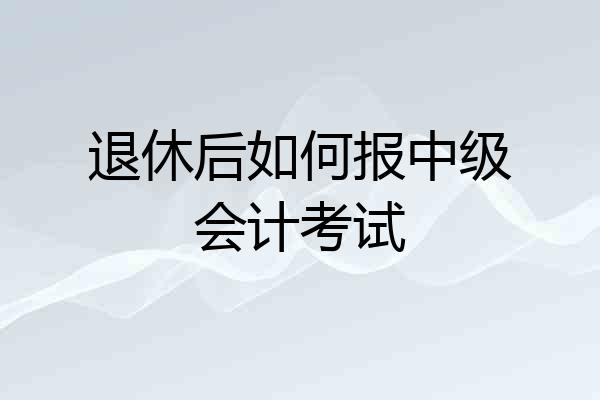 退休后如何报中级会计考试