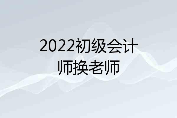 2022初级会计师换老师