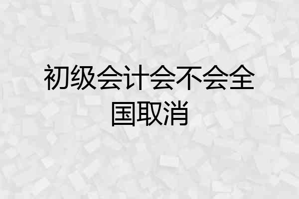 初级会计会不会全国取消