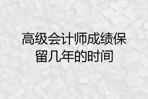 高级会计师成绩保留几年的时间