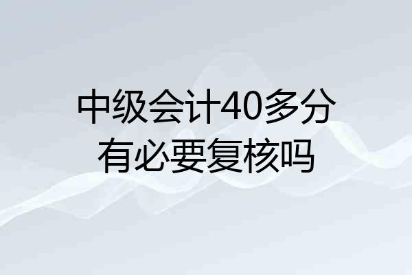 中级会计40多分有必要复核吗
