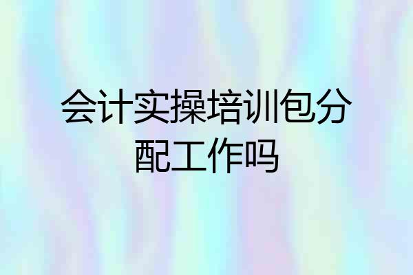 会计实操培训包分配工作吗