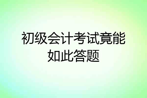 初级会计考试竟能如此答题