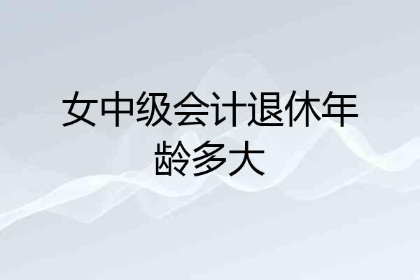 女中级会计退休年龄多大