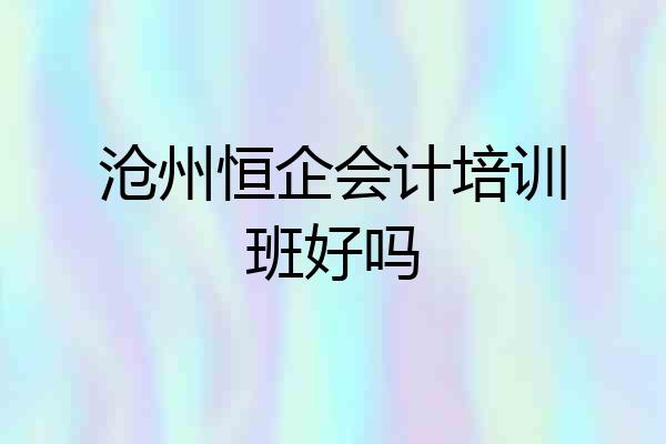 沧州恒企会计培训班好吗