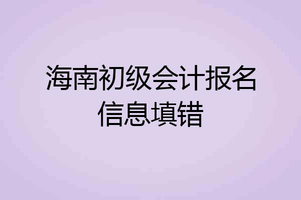 海南初级会计报名信息填错