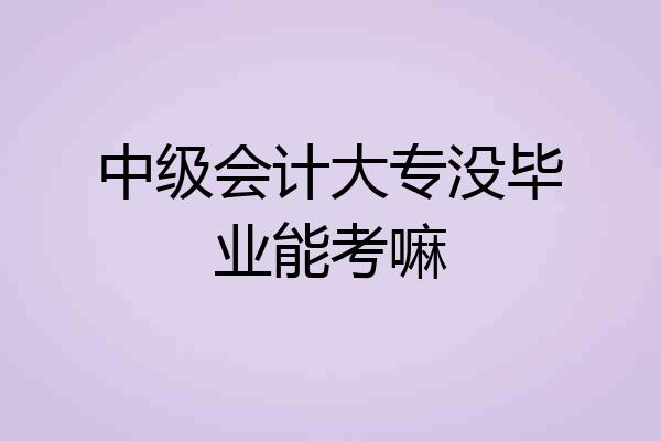 中级会计大专没毕业能考嘛