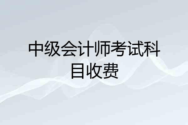 中级会计师考试科目收费